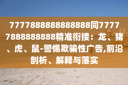 7777888888888888同77777888888888精准衔接：龙、猪、虎、鼠-警惕欺骗性广告,前沿剖析、解释与落实