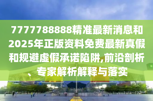 7777788888精准最新消息和2025年正版资料免费最新真假和规避虚假承诺陷阱,前沿剖析、专家解析解释与落实