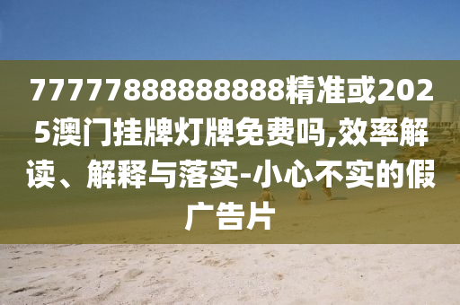 77777888888888精准或2025澳门挂牌灯牌免费吗,效率解读、解释与落实-小心不实的假广告片