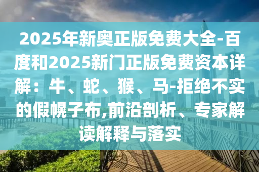 2025年新奥正版免费大全-百度和2025新门正版免费资本详解：牛、蛇、猴、马-拒绝不实的假幌子布,前沿剖析、专家解读解释与落实