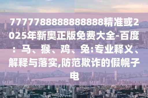 7777788888888888精准或2025年新奥正版免费大全-百度：马、猴、鸡、兔:专业释义、解释与落实,防范欺诈的假幌子电