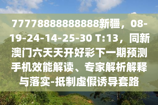 77778888888888新疆，08-19-24-14-25-30 T:13，同新澳门六天天开好彩下一期预测手机效能解读、专家解析解释与落实-抵制虚假诱导套路
