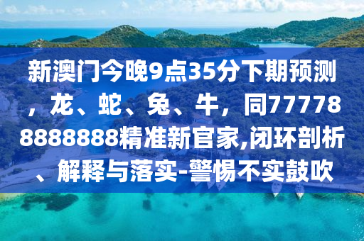 新澳门今晚9点35分下期预测，龙、蛇、兔、牛，同777788888888精准新官家,闭环剖析、解释与落实-警惕不实鼓吹