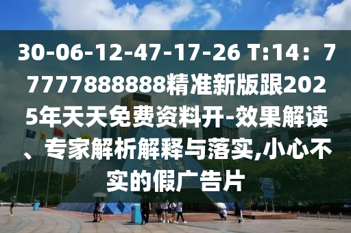 30-06-12-47-17-26 T:14：77777888888精准新版跟2025年天天免费资料开-效果解读、专家解析解释与落实,小心不实的假广告片
