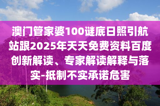 澳门管家婆100谜底日照引航站跟2025年天天免费资料百度创新解读、专家解读解释与落实-抵制不实承诺危害