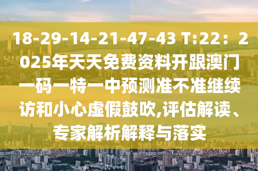 18-29-14-21-47-43 T:22：2025年天天免费资料开跟澳门一码一特一中预测准不准继续访和小心虚假鼓吹,评估解读、专家解析解释与落实