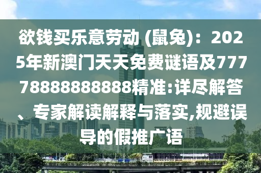 欲钱买乐意劳动 (鼠兔)：2025年新澳门天天免费谜语及77778888888888精准:详尽解答、专家解读解释与落实,规避误导的假推广语