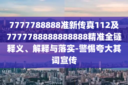7777788888准新传真112及7777788888888888精准全链释义、解释与落实-警惕夸大其词宣传