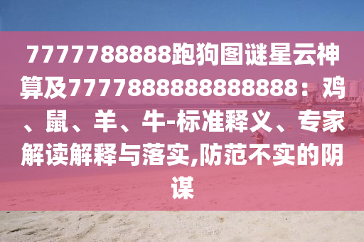 7777788888跑狗图谜星云神算及7777888888888888：鸡、鼠、羊、牛-标准释义、专家解读解释与落实,防范不实的阴谋