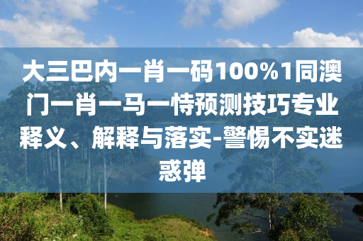 大三巴内一肖一码100%1同澳门一肖一马一恃预测技巧专业释义、解释与落实-警惕不实迷惑弹