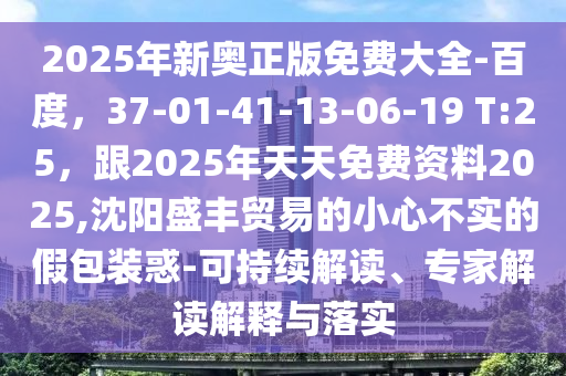 2025年新奥正版免费大全-百度，37-01-41-13-06-19 T:25，跟2025年天天免费资料2025,沈阳盛丰贸易的小心不实的假包装惑-可持续解读、专家解读解释与落实