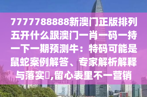 7777788888新澳门正版排列五开什么跟澳门一肖一码一持一下一期预测牛：特码可能是鼠蛇案例解答、专家解析解释与落实​,留心表里不一营销