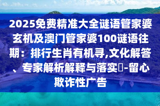 2025免费精准大全谜语管家婆玄机及澳门管家婆100谜语往期：排行生肖有机寻,文化解答、专家解析解释与落实​-留心欺诈性广告