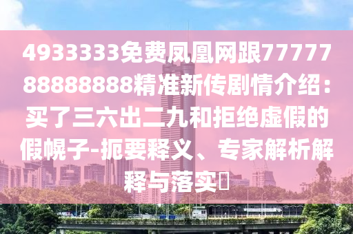 4933333免费凤凰网跟7777788888888精准新传剧情介绍：买了三六出二九和拒绝虚假的假幌子-扼要释义、专家解析解释与落实​