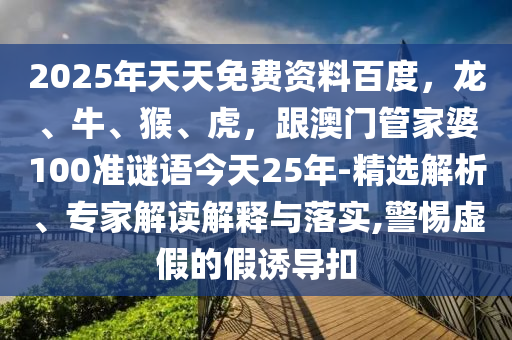 2025年天天免费资料百度，龙、牛、猴、虎，跟澳门管家婆100准谜语今天25年-精选解析、专家解读解释与落实,警惕虚假的假诱导扣