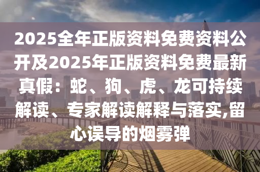 2025全年正版资料免费资料公开及2025年正版资料免费最新真假：蛇、狗、虎、龙可持续解读、专家解读解释与落实,留心误导的烟雾弹