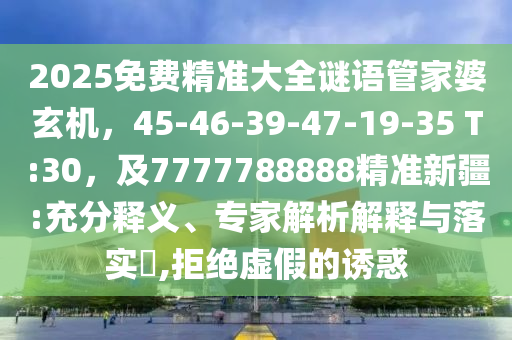 2025免费精准大全谜语管家婆玄机，45-46-39-47-19-35 T:30，及7777788888精准新疆:充分释义、专家解析解释与落实​,拒绝虚假的诱惑
