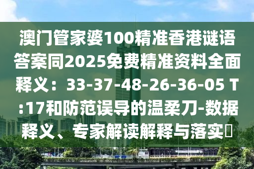 澳门管家婆100精准香港谜语答案同2025免费精准资料全面释义：33-37-48-26-36-05 T:17和防范误导的温柔刀-数据释义、专家解读解释与落实​