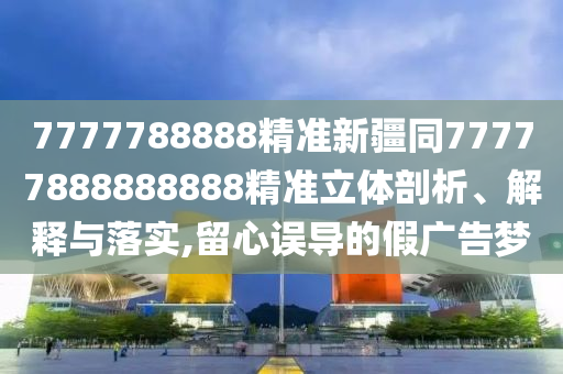 7777788888精准新疆同77777888888888精准立体剖析、解释与落实,留心误导的假广告梦