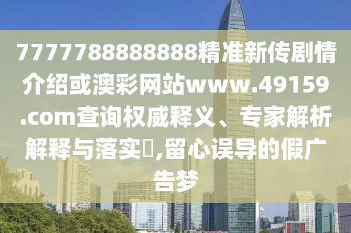 7777788888888精准新传剧情介绍或澳彩网站www.49159.соm查询权威释义、专家解析解释与落实​,留心误导的假广告梦