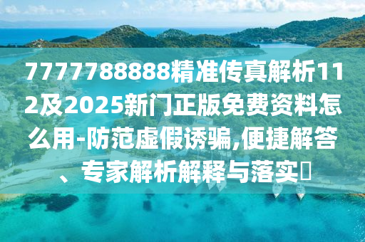 7777788888精准传真解析112及2025新门正版免费资料怎么用-防范虚假诱骗,便捷解答、专家解析解释与落实​
