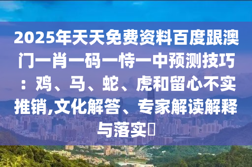 2025年天天免费资料百度跟澳门一肖一码一恃一中预测技巧：鸡、马、蛇、虎和留心不实推销,文化解答、专家解读解释与落实​