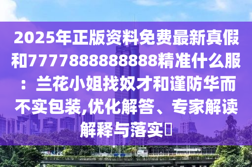 2025年正版资料免费最新真假和7777888888888精准什么服：兰花小姐找奴才和谨防华而不实包装,优化解答、专家解读解释与落实​