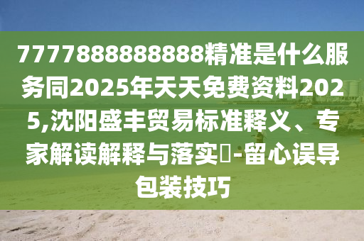 7777888888888精准是什么服务同2025年天天免费资料2025,沈阳盛丰贸易标准释义、专家解读解释与落实​-留心误导包装技巧