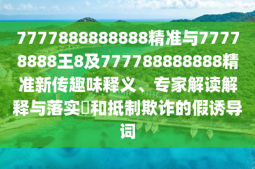 7777888888888精准与77778888王8及777788888888精准新传趣味释义、专家解读解释与落实​和抵制欺诈的假诱导词