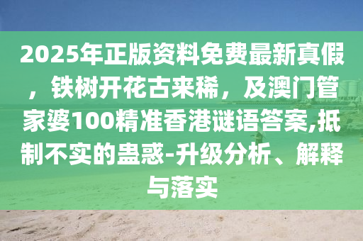 2025年正版资料免费最新真假，铁树开花古来稀，及澳门管家婆100精准香港谜语答案,抵制不实的蛊惑-升级分析、解释与落实