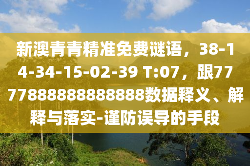 新澳青青精准免费谜语，38-14-34-15-02-39 T:07，跟7777888888888888数据释义、解释与落实-谨防误导的手段
