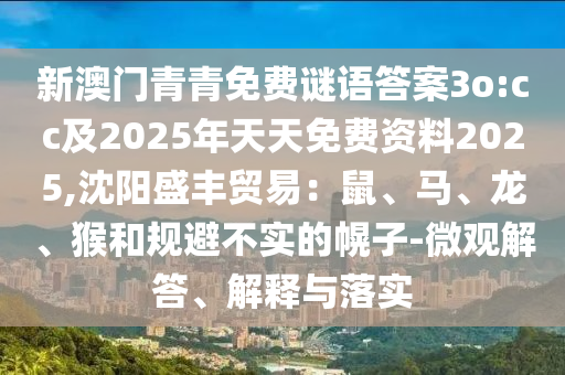 新澳门青青免费谜语答案3o:cc及2025年天天免费资料2025,沈阳盛丰贸易:鼠、马、龙、猴和规避不实的幌子-微观解答、解释与落实