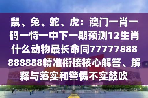 鼠、兔、蛇、虎:澳门一肖一码一恃一中下一期预测12生肖什么动物最长命同77777888888888精准衔接核心解答、解释与落实和警惕不实鼓吹