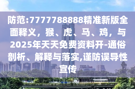 防范:7777788888精准新版全面释义，猴、虎、马、鸡，与2025年天天免费资料开-通俗剖析、解释与落实,谨防误导性宣传
