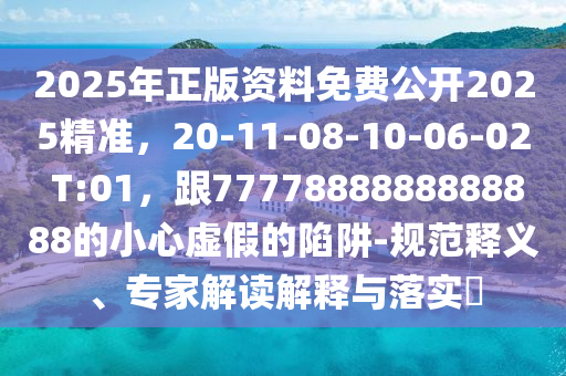 2025年正版资料免费公开2025精准，20-11-08-10-06-02 T:01，跟7777888888888888的小心虚假的陷阱-规范释义、专家解读解释与落实​上海通互中商贸有限公司