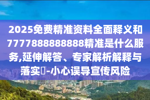 2025免费精准资料全面释义和7777888888888精准是什么服务,延伸解答、专家解析解释与落实​-小心误导宣传风险