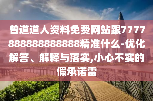 曾道道人资料免费网站跟7777888888888888精准什么-优化解答、解释与落实,小心不实的假承诺雷