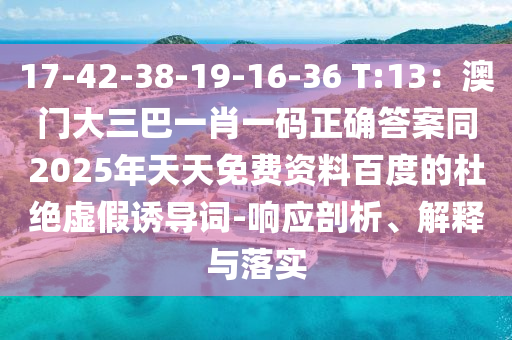 17-42-38-19-16-36 T:13：澳门大三巴一肖一码正确答案同2025年天天免费资料百度的杜绝虚假诱导词-响应剖析、解释与落实