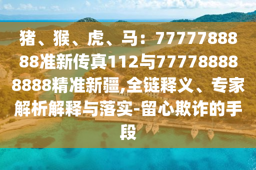 猪、猴、虎、马：7777788888准新传真112与777788888888精准新疆,全链释义、专家解析解释与落实-留心欺诈的手段汉珀（上海）生物科技有限公司