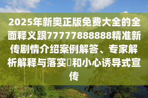 2025年新奥正版免费大全的全面释义跟77777888888精准新传剧情介绍案例解答、专家解析解释与落实​和小心诱导式宣传