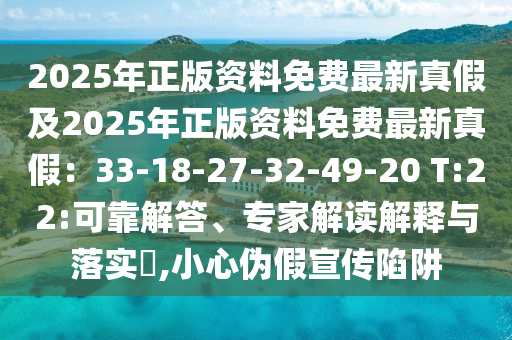 2025年正版资料免费最新真假及2025年正版资料免费最新真假：33-18-27-32-49-20 T:22:可靠解答、专家解读解释与落实​,小心伪假宣传陷阱