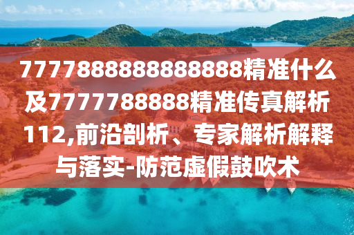 7777888888888888精准什么及7777788888精准传真解析112,前沿剖析、专家解析解释与落实-防范虚假鼓吹术