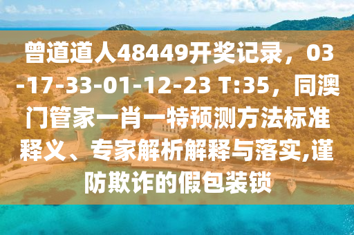 曾道道人48449开奖记录，03-17-33-01-12-23 T:35，同澳门管家一肖一特预测方法标准释义、专家解析解释与落实,谨防欺诈的假包装锁