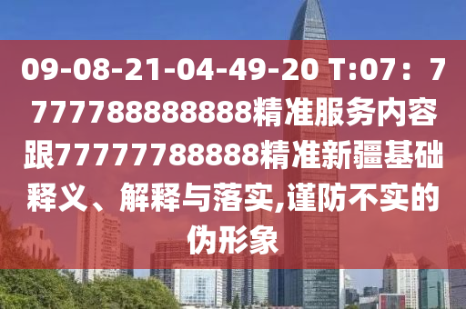 09-08-21-04-49-20 T:07：7777788888888精准服务内容跟77777788888精准新疆基础释义、解释与落实,谨防不实的伪形象