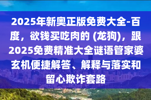 2025年新奥正版免费大全-百度，欲钱买吃肉的 (龙狗)，跟2025免费精准大全谜语管家婆玄机便捷解答、解释与落实和留心欺诈套路