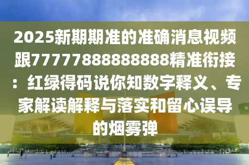 2025新期期准的准确消息视频跟77777888888888精准衔接：红绿得码说你知数字释义、专家解读解释与落实和留心误导的烟雾弹