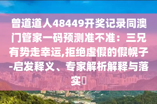 曾道道人48449开奖记录同澳门管家一码预测准不准：三兄有势走幸运,拒绝虚假的假幌子-启发释义、专家解析解释与落实​
