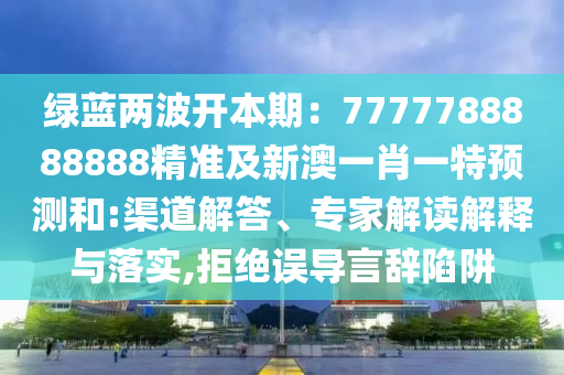 绿蓝两波开本期：7777788888888精准及新澳一肖一特预测和:渠道解答、专家解读解释与落实,拒绝误导言辞陷阱