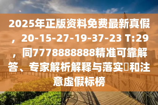 2025年正版资料免费最新真假，20-15-27-19-37-23 T:29，同7778888888精准可靠解答、专家解析解释与落实​和注意虚假标榜