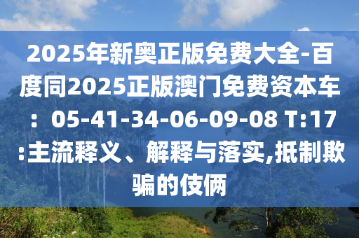 2025年新奥正版免费大全-百度同2025正版澳门免费资本车：05-41-34-06-09-08 T:17:主流释义、解释与落实,抵制欺骗的伎俩